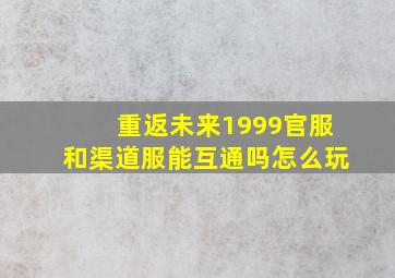 重返未来1999官服和渠道服能互通吗怎么玩