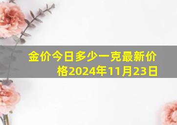 金价今日多少一克最新价格2024年11月23日