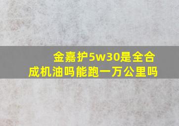 金嘉护5w30是全合成机油吗能跑一万公里吗