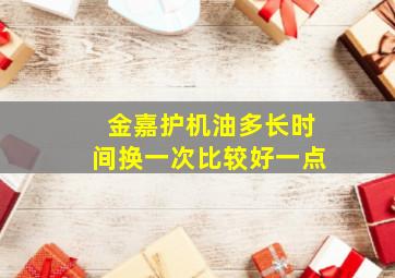 金嘉护机油多长时间换一次比较好一点