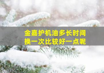 金嘉护机油多长时间换一次比较好一点呢