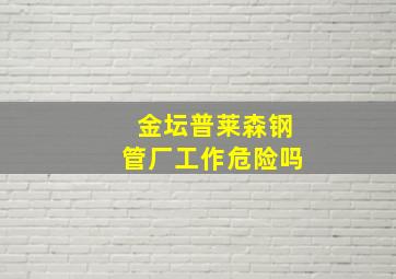 金坛普莱森钢管厂工作危险吗