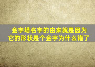 金字塔名字的由来就是因为它的形状是个金字为什么错了