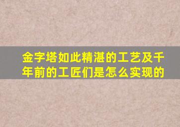 金字塔如此精湛的工艺及千年前的工匠们是怎么实现的