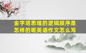 金字塔思维的逻辑顺序是怎样的呢英语作文怎么写