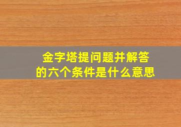 金字塔提问题并解答的六个条件是什么意思