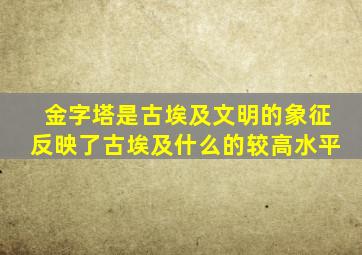 金字塔是古埃及文明的象征反映了古埃及什么的较高水平