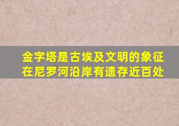 金字塔是古埃及文明的象征在尼罗河沿岸有遗存近百处