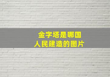 金字塔是哪国人民建造的图片