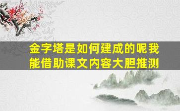 金字塔是如何建成的呢我能借助课文内容大胆推测