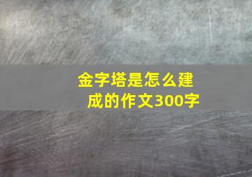 金字塔是怎么建成的作文300字