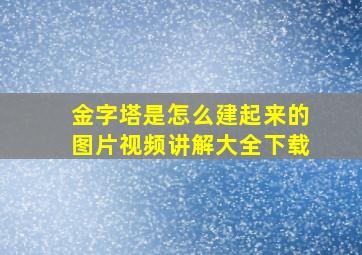 金字塔是怎么建起来的图片视频讲解大全下载