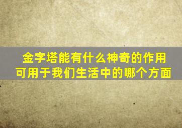 金字塔能有什么神奇的作用可用于我们生活中的哪个方面