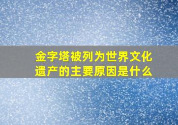 金字塔被列为世界文化遗产的主要原因是什么