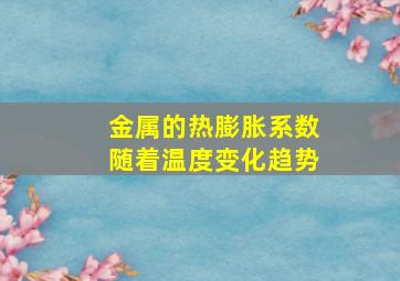 金属的热膨胀系数随着温度变化趋势