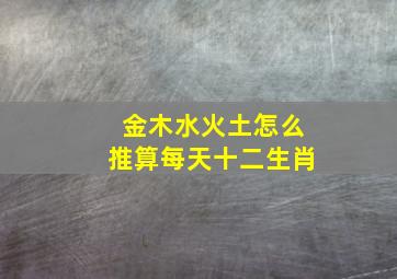 金木水火土怎么推算每天十二生肖