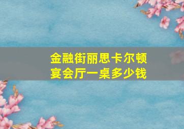 金融街丽思卡尔顿宴会厅一桌多少钱