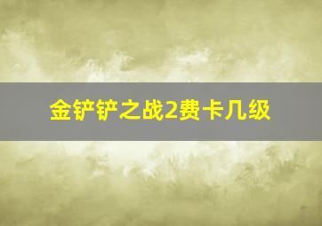 金铲铲之战2费卡几级