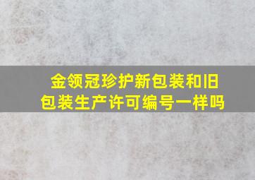 金领冠珍护新包装和旧包装生产许可编号一样吗