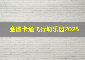 金鹰卡通飞行幼乐园2025