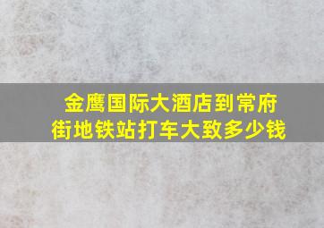 金鹰国际大酒店到常府街地铁站打车大致多少钱