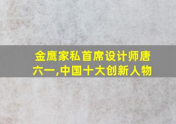 金鹰家私首席设计师唐六一,中国十大创新人物