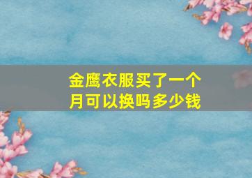 金鹰衣服买了一个月可以换吗多少钱