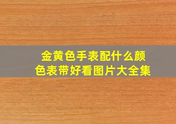 金黄色手表配什么颜色表带好看图片大全集