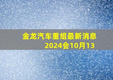 金龙汽车重组最新消息2024会10月13