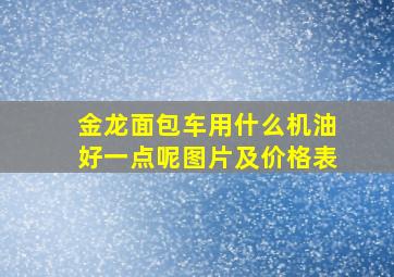 金龙面包车用什么机油好一点呢图片及价格表