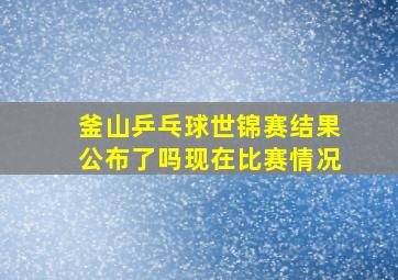 釜山乒乓球世锦赛结果公布了吗现在比赛情况