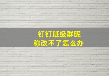 钉钉班级群昵称改不了怎么办