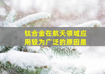 钛合金在航天领域应用较为广泛的原因是