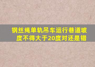 钢丝绳单轨吊车运行巷道坡度不得大于20度对还是错