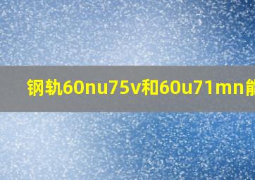 钢轨60nu75v和60u71mn能焊接