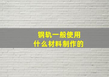 钢轨一般使用什么材料制作的