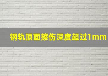 钢轨顶面擦伤深度超过1mm