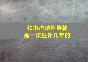 铁塔占地补偿款是一次性补几年的