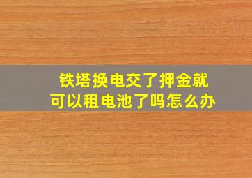 铁塔换电交了押金就可以租电池了吗怎么办