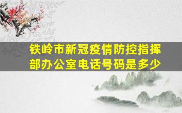 铁岭市新冠疫情防控指挥部办公室电话号码是多少