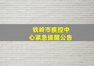 铁岭市疾控中心紧急提醒公告