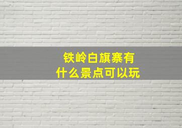 铁岭白旗寨有什么景点可以玩