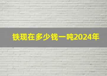 铁现在多少钱一吨2024年