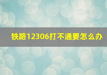 铁路12306打不通要怎么办