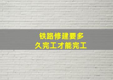 铁路修建要多久完工才能完工