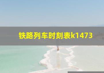 铁路列车时刻表k1473