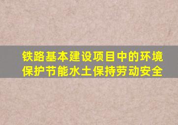 铁路基本建设项目中的环境保护节能水土保持劳动安全