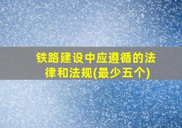 铁路建设中应遵循的法律和法规(最少五个)