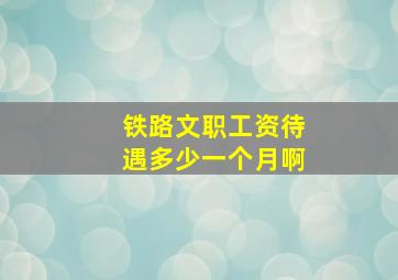 铁路文职工资待遇多少一个月啊