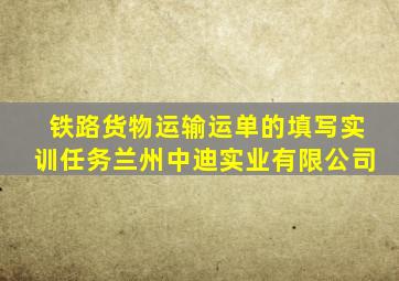 铁路货物运输运单的填写实训任务兰州中迪实业有限公司